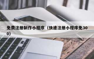 定边免费注册制作小程序（快速注册小程序免300）