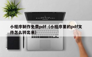 定边小程序制作免费pdf（小程序里的pdf文件怎么转出来）