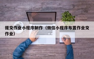 定边提交作业小程序制作（微信小程序布置作业交作业）