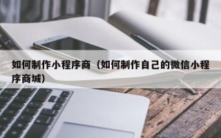 定边如何制作小程序商（如何制作自己的微信小程序商城）