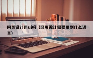定边网页设计用ui吗（网页设计需要用到什么语言）