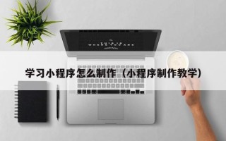 定边学习小程序怎么制作（小程序制作教学）